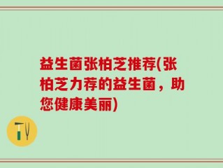 益生菌张柏芝推荐(张柏芝力荐的益生菌，助您健康美丽)
