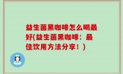 益生菌黑咖啡怎么喝最好(益生菌黑咖啡：最佳饮用方法分享！)