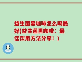 益生菌黑咖啡怎么喝最好(益生菌黑咖啡：最佳饮用方法分享！)