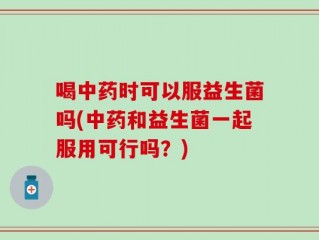 喝中药时可以服益生菌吗(中药和益生菌一起服用可行吗？)