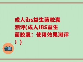 成人ibs益生菌胶囊测评(成人IBS益生菌胶囊：使用效果测评！)
