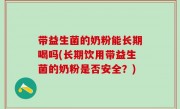 带益生菌的奶粉能长期喝吗(长期饮用带益生菌的奶粉是否安全？)
