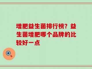 增肥益生菌排行榜？益生菌增肥哪个品牌的比较好一点