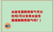 水益生菌肠胃胀气可以吃吗(可以食用水益生菌缓解肠胃胀气吗？)