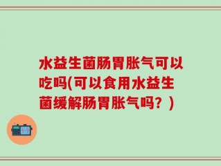 水益生菌肠胃胀气可以吃吗(可以食用水益生菌缓解肠胃胀气吗？)