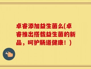卓睿添加益生菌么(卓睿推出搭载益生菌的新品，呵护肠道健康！)