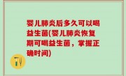 婴儿肺炎后多久可以喝益生菌(婴儿肺炎恢复期可喝益生菌，掌握正确时间)