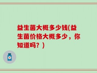 益生菌大概多少钱(益生菌价格大概多少，你知道吗？)
