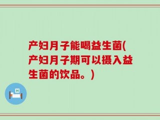 产妇月子能喝益生菌(产妇月子期可以摄入益生菌的饮品。)