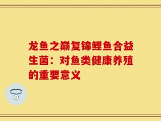 龙鱼之巅复锦鲤鱼合益生菌：对鱼类健康养殖的重要意义
