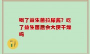 喝了益生菌拉屎酱？吃了益生菌后会大便干燥吗