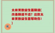 太田胃散益生菌肠道(改善肠道不适？这款太田胃散益生菌帮助你！)