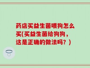 药店买益生菌喂狗怎么买(买益生菌给狗狗，这是正确的做法吗？)