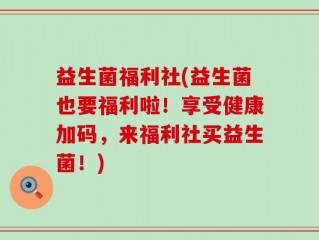 益生菌福利社(益生菌也要福利啦！享受健康加码，来福利社买益生菌！)