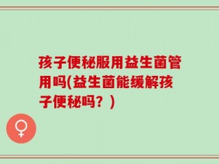 孩子便秘服用益生菌管用吗(益生菌能缓解孩子便秘吗？)