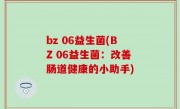 bz 06益生菌(BZ 06益生菌：改善肠道健康的小助手)