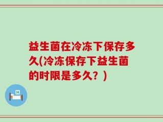 益生菌在冷冻下保存多久(冷冻保存下益生菌的时限是多久？)