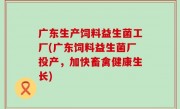 广东生产饲料益生菌工厂(广东饲料益生菌厂投产，加快畜禽健康生长)