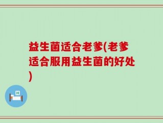 益生菌适合老爹(老爹适合服用益生菌的好处)