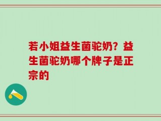 若小姐益生菌驼奶？益生菌驼奶哪个牌子是正宗的