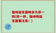 猫咪益生菌喝多久停一停(停一停，猫咪喝益生菌要注意！)