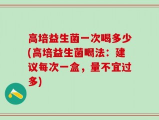 高培益生菌一次喝多少(高培益生菌喝法：建议每次一盒，量不宜过多)