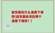 益生菌在什么温度下保存(益生菌应该在哪个温度下保存？)