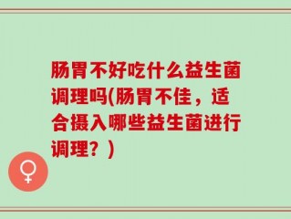 肠胃不好吃什么益生菌调理吗(肠胃不佳，适合摄入哪些益生菌进行调理？)