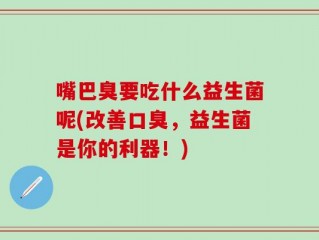 嘴巴臭要吃什么益生菌呢(改善口臭，益生菌是你的利器！)