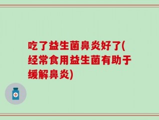 吃了益生菌鼻炎好了(经常食用益生菌有助于缓解鼻炎)