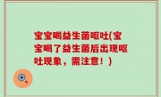 宝宝喝益生菌呕吐(宝宝喝了益生菌后出现呕吐现象，需注意！)