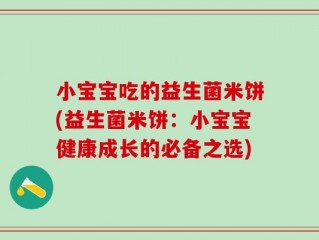 小宝宝吃的益生菌米饼(益生菌米饼：小宝宝健康成长的必备之选)