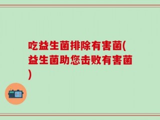 吃益生菌排除有害菌(益生菌助您击败有害菌)