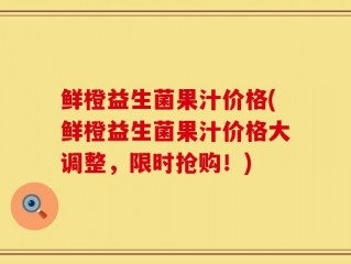 鲜橙益生菌果汁价格(鲜橙益生菌果汁价格大调整，限时抢购！)