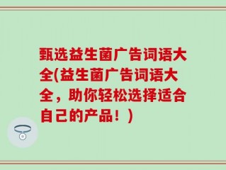 甄选益生菌广告词语大全(益生菌广告词语大全，助你轻松选择适合自己的产品！)