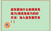 益生菌加什么能提高免疫力(提高免疫力的好方法：加入益生菌饮食！)