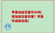 苹果加益生菌可以吗(增加益生菌效果？苹果可成新选择)