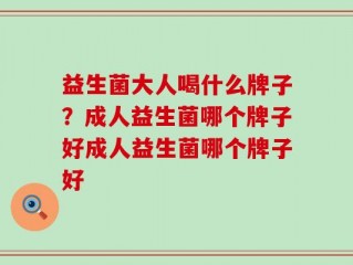 益生菌大人喝什么牌子？成人益生菌哪个牌子好成人益生菌哪个牌子好