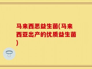 马来西恶益生菌(马来西亚出产的优质益生菌)