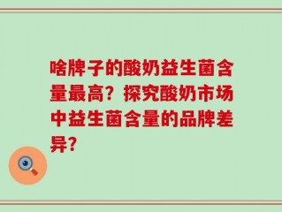 啥牌子的酸奶益生菌含量最高？探究酸奶市场中益生菌含量的品牌差异？