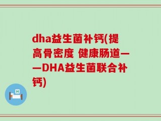 dha益生菌补钙(提高骨密度 健康肠道——DHA益生菌联合补钙)