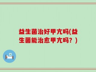 益生菌治好甲亢吗(益生菌能治愈甲亢吗？)