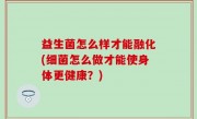益生菌怎么样才能融化(细菌怎么做才能使身体更健康？)