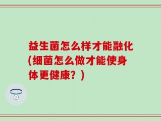 益生菌怎么样才能融化(细菌怎么做才能使身体更健康？)