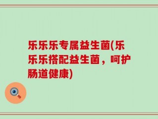 乐乐乐专属益生菌(乐乐乐搭配益生菌，呵护肠道健康)