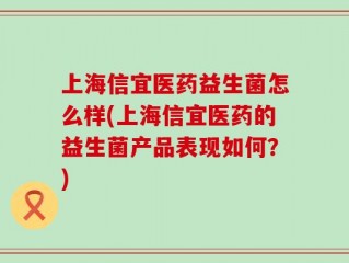 上海信宜医药益生菌怎么样(上海信宜医药的益生菌产品表现如何？)