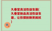 久春堂高活性益生菌(久春堂新品高活性益生菌，让你摆脱肠胃困扰)
