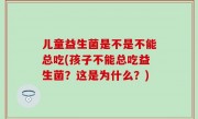 儿童益生菌是不是不能总吃(孩子不能总吃益生菌？这是为什么？)