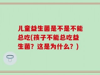 儿童益生菌是不是不能总吃(孩子不能总吃益生菌？这是为什么？)