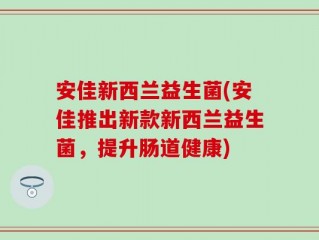安佳新西兰益生菌(安佳推出新款新西兰益生菌，提升肠道健康)